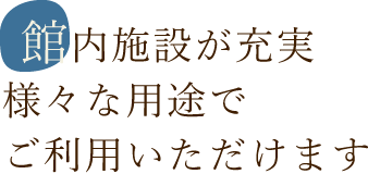 館内施設が充実 様々な用途でご利用いただけます