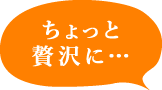 ちょっと贅沢に…